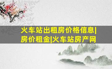 火车站出租房价格信息|房价租金|火车站房产网